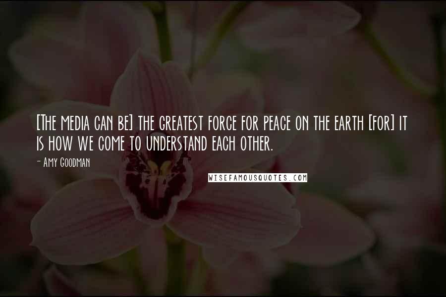 Amy Goodman Quotes: [The media can be] the greatest force for peace on the earth [for] it is how we come to understand each other.