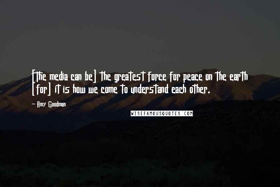 Amy Goodman Quotes: [The media can be] the greatest force for peace on the earth [for] it is how we come to understand each other.