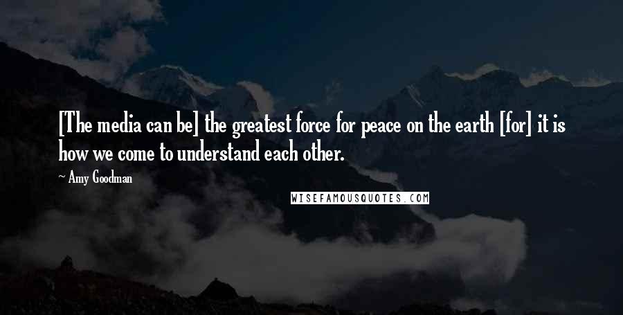 Amy Goodman Quotes: [The media can be] the greatest force for peace on the earth [for] it is how we come to understand each other.