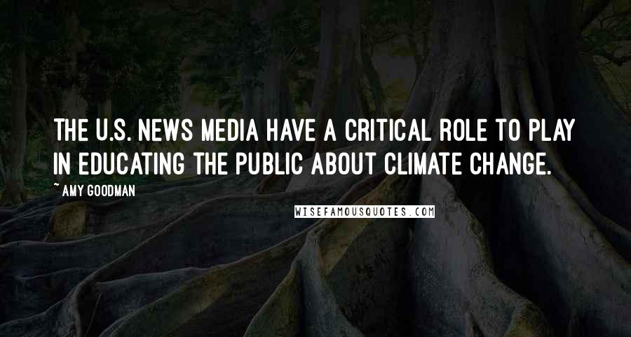 Amy Goodman Quotes: The U.S. news media have a critical role to play in educating the public about climate change.