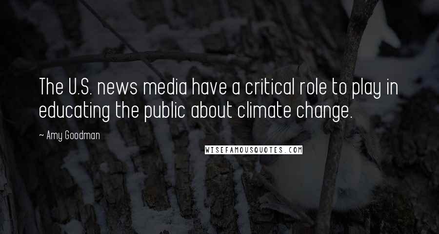 Amy Goodman Quotes: The U.S. news media have a critical role to play in educating the public about climate change.