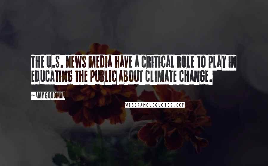 Amy Goodman Quotes: The U.S. news media have a critical role to play in educating the public about climate change.