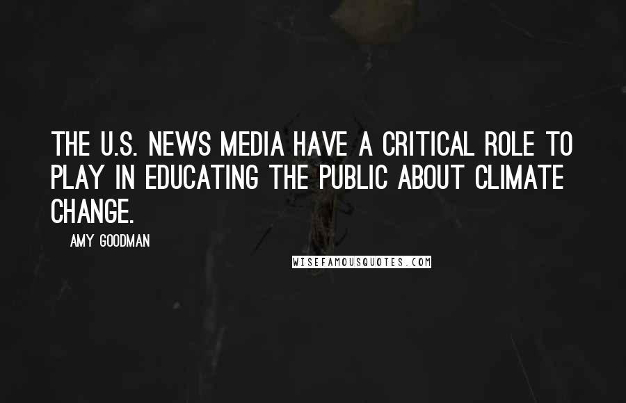 Amy Goodman Quotes: The U.S. news media have a critical role to play in educating the public about climate change.