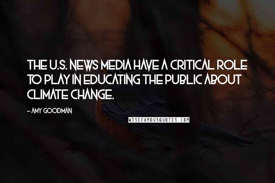 Amy Goodman Quotes: The U.S. news media have a critical role to play in educating the public about climate change.