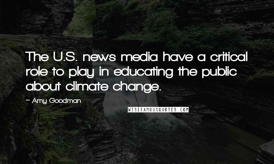 Amy Goodman Quotes: The U.S. news media have a critical role to play in educating the public about climate change.