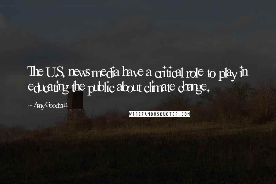 Amy Goodman Quotes: The U.S. news media have a critical role to play in educating the public about climate change.