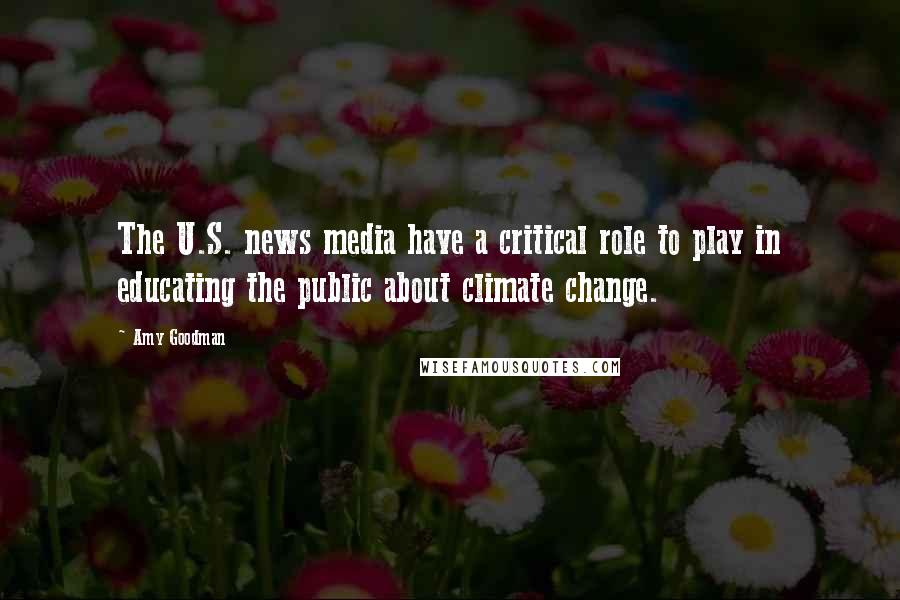 Amy Goodman Quotes: The U.S. news media have a critical role to play in educating the public about climate change.