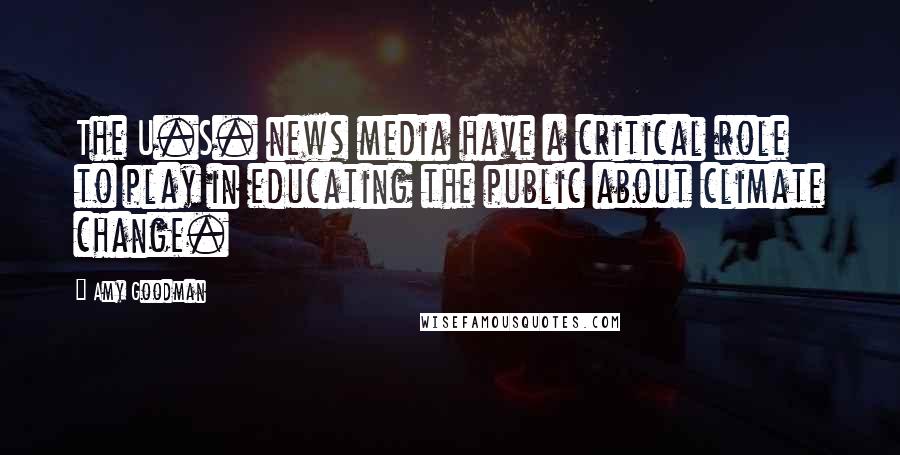 Amy Goodman Quotes: The U.S. news media have a critical role to play in educating the public about climate change.