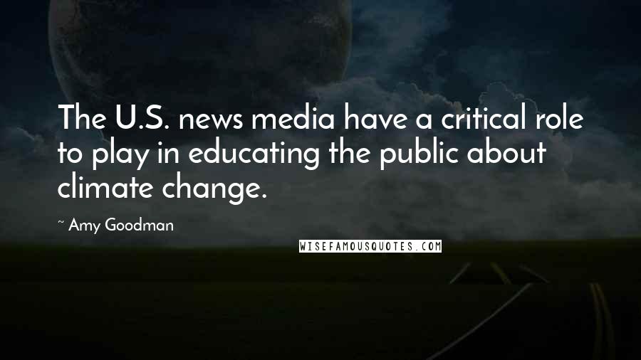 Amy Goodman Quotes: The U.S. news media have a critical role to play in educating the public about climate change.