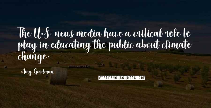 Amy Goodman Quotes: The U.S. news media have a critical role to play in educating the public about climate change.