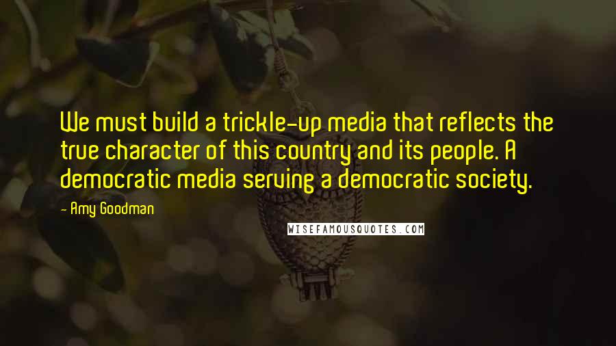 Amy Goodman Quotes: We must build a trickle-up media that reflects the true character of this country and its people. A democratic media serving a democratic society.