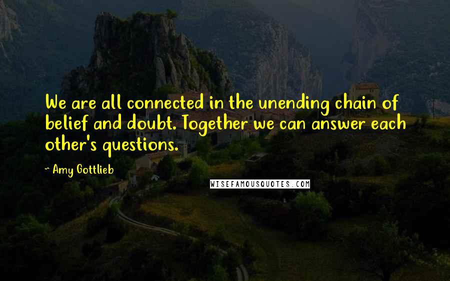 Amy Gottlieb Quotes: We are all connected in the unending chain of belief and doubt. Together we can answer each other's questions.