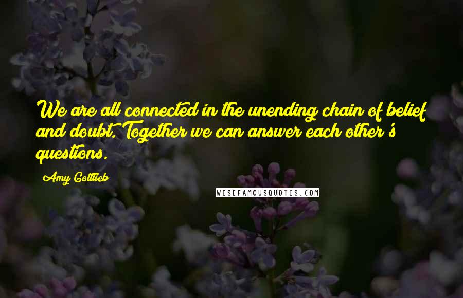 Amy Gottlieb Quotes: We are all connected in the unending chain of belief and doubt. Together we can answer each other's questions.