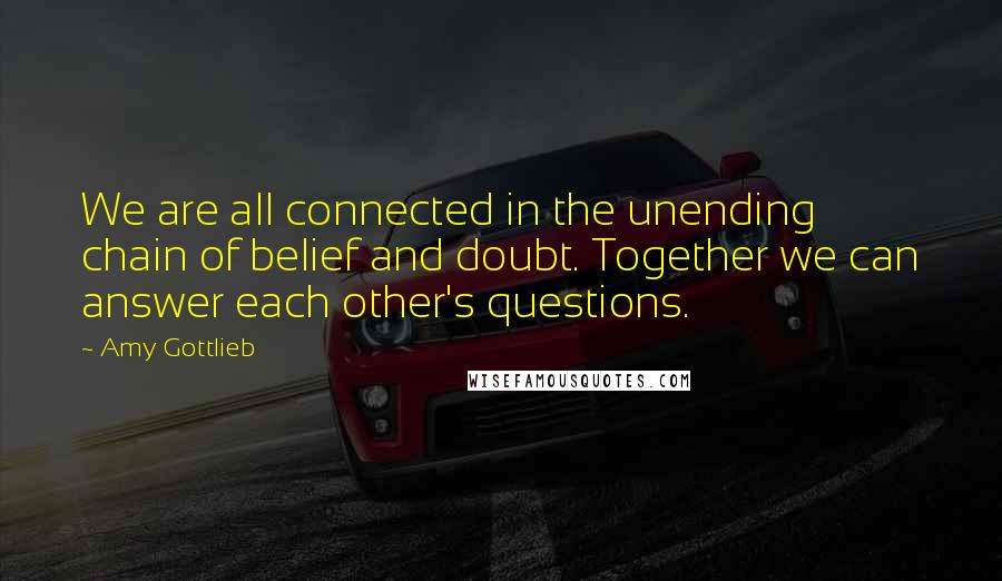 Amy Gottlieb Quotes: We are all connected in the unending chain of belief and doubt. Together we can answer each other's questions.
