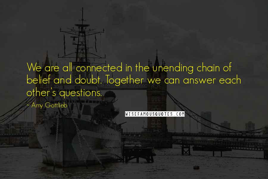 Amy Gottlieb Quotes: We are all connected in the unending chain of belief and doubt. Together we can answer each other's questions.