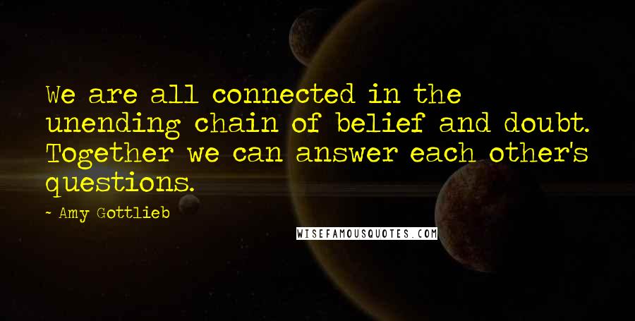 Amy Gottlieb Quotes: We are all connected in the unending chain of belief and doubt. Together we can answer each other's questions.