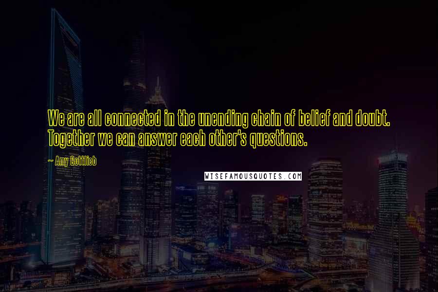 Amy Gottlieb Quotes: We are all connected in the unending chain of belief and doubt. Together we can answer each other's questions.