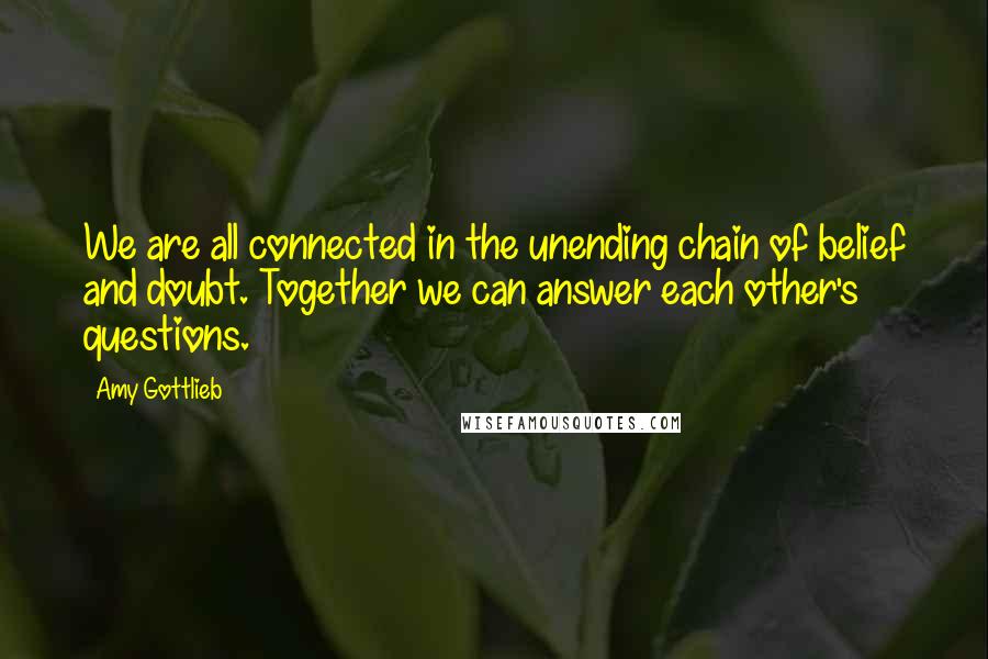 Amy Gottlieb Quotes: We are all connected in the unending chain of belief and doubt. Together we can answer each other's questions.