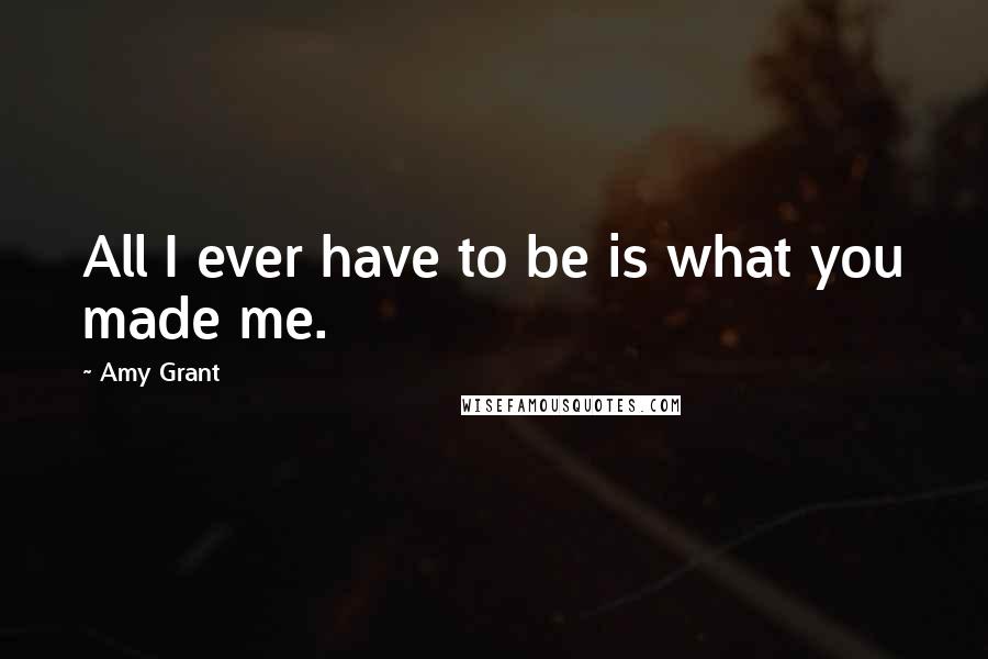 Amy Grant Quotes: All I ever have to be is what you made me.