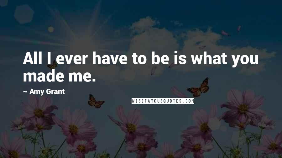 Amy Grant Quotes: All I ever have to be is what you made me.