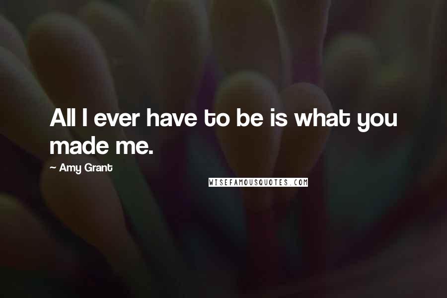 Amy Grant Quotes: All I ever have to be is what you made me.