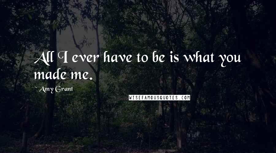 Amy Grant Quotes: All I ever have to be is what you made me.