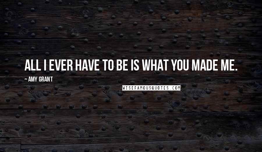 Amy Grant Quotes: All I ever have to be is what you made me.