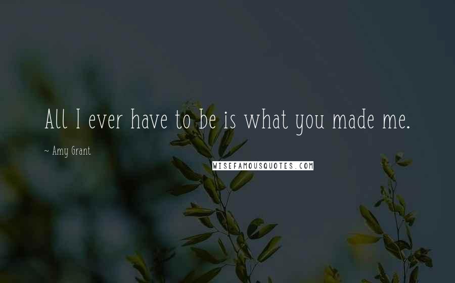 Amy Grant Quotes: All I ever have to be is what you made me.