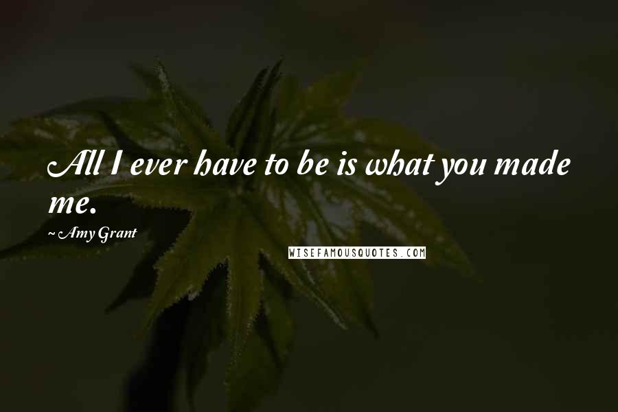 Amy Grant Quotes: All I ever have to be is what you made me.