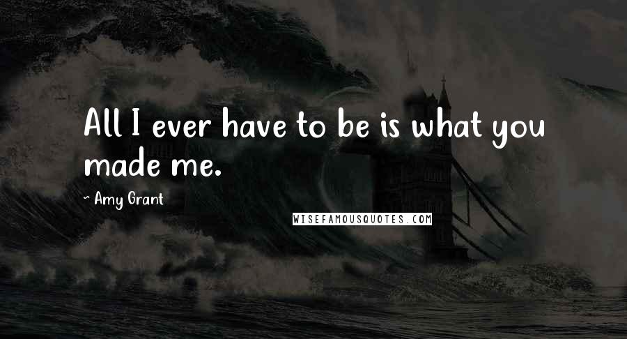 Amy Grant Quotes: All I ever have to be is what you made me.