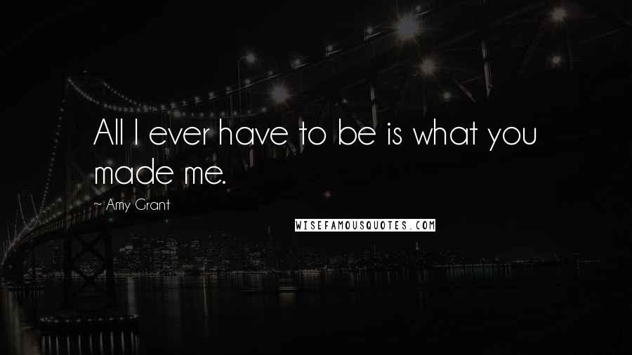 Amy Grant Quotes: All I ever have to be is what you made me.