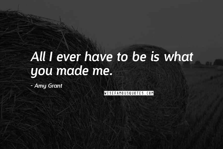 Amy Grant Quotes: All I ever have to be is what you made me.