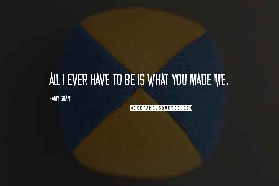 Amy Grant Quotes: All I ever have to be is what you made me.