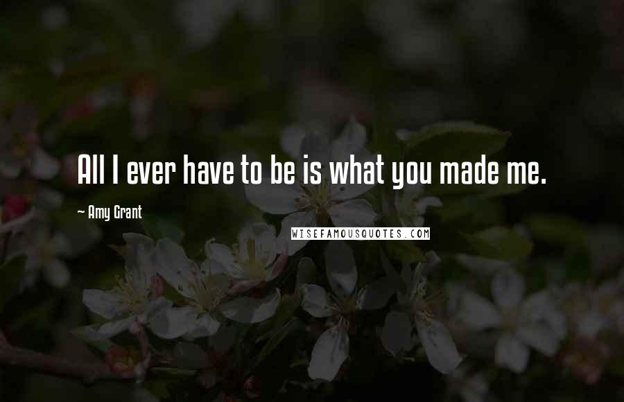 Amy Grant Quotes: All I ever have to be is what you made me.