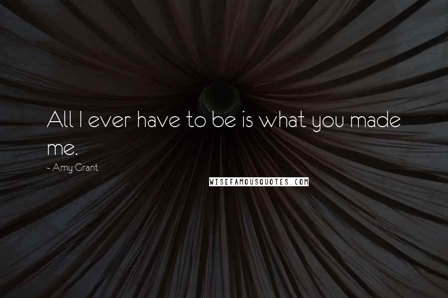 Amy Grant Quotes: All I ever have to be is what you made me.