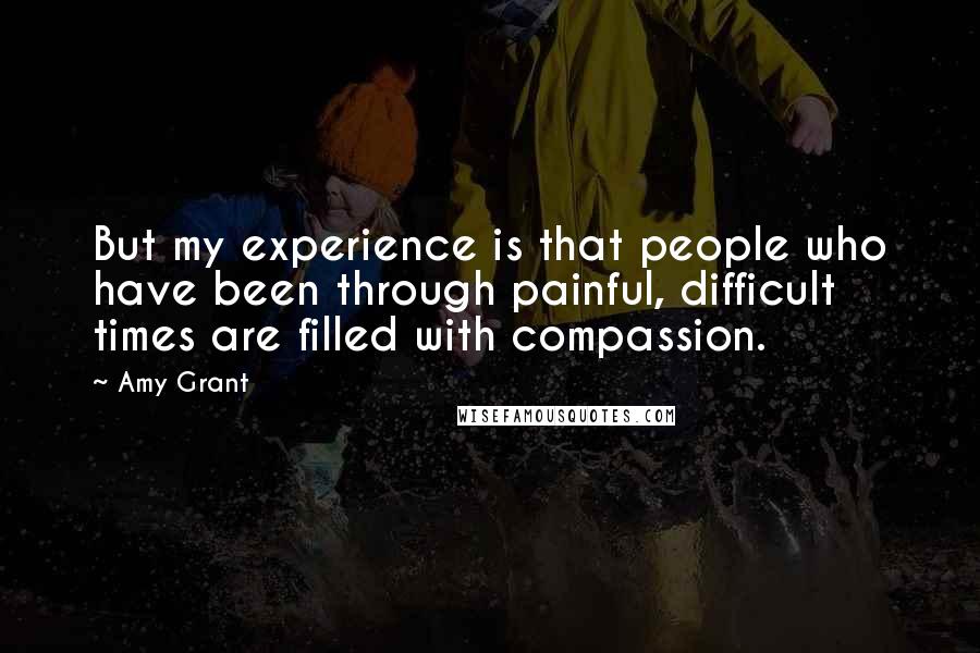 Amy Grant Quotes: But my experience is that people who have been through painful, difficult times are filled with compassion.