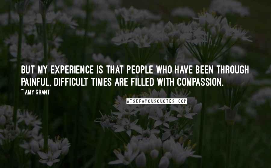 Amy Grant Quotes: But my experience is that people who have been through painful, difficult times are filled with compassion.
