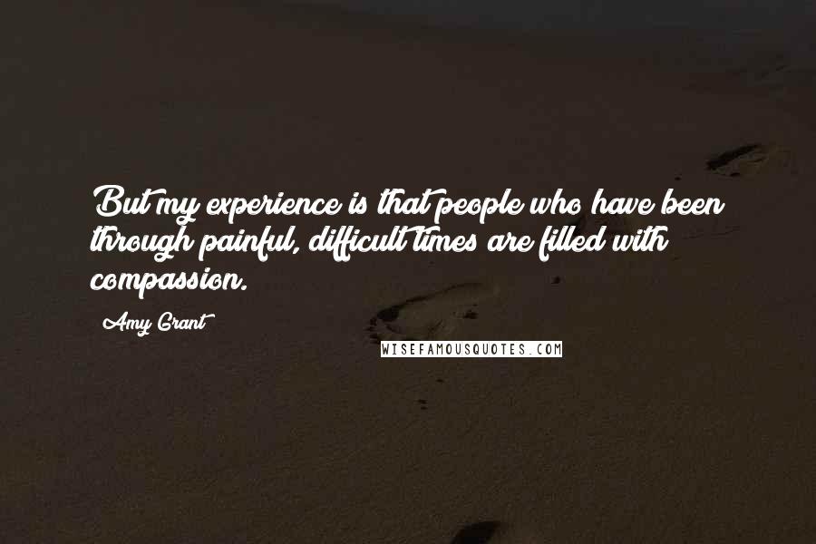 Amy Grant Quotes: But my experience is that people who have been through painful, difficult times are filled with compassion.