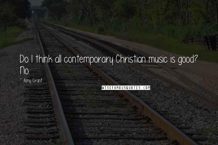 Amy Grant Quotes: Do I think all contemporary Christian music is good? No.