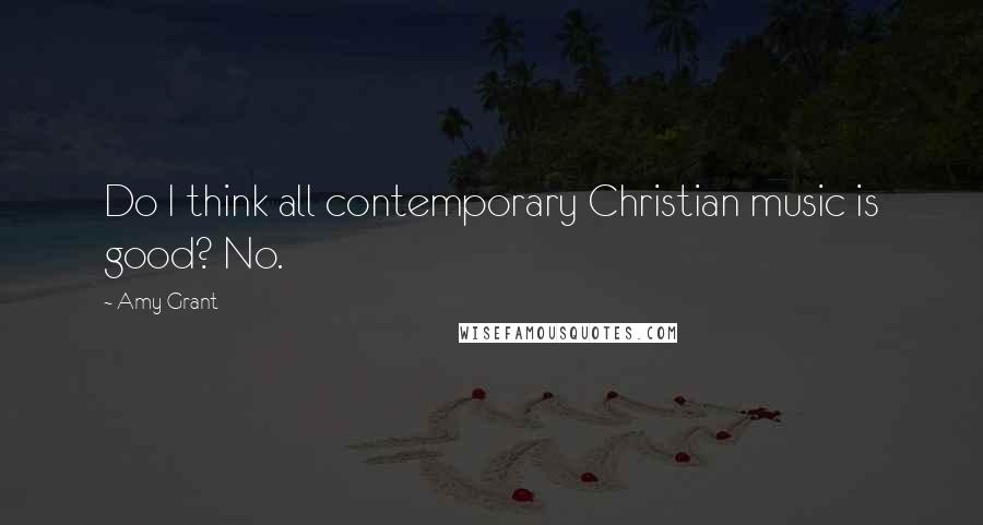 Amy Grant Quotes: Do I think all contemporary Christian music is good? No.
