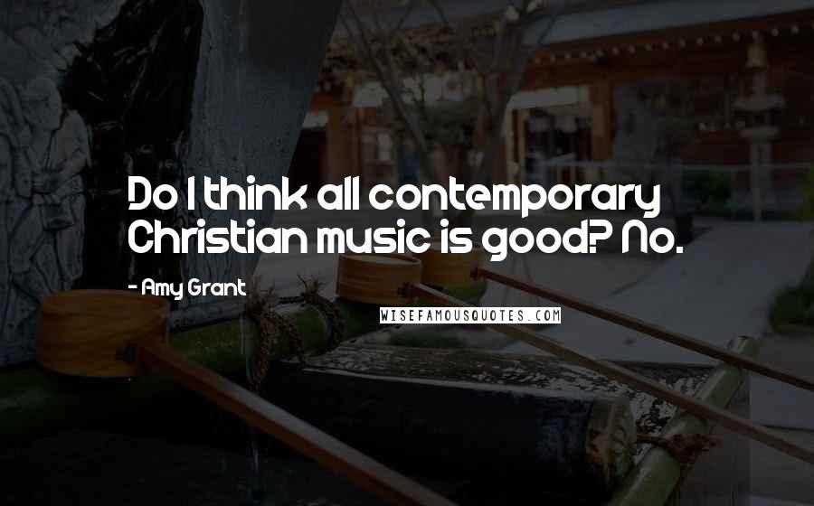 Amy Grant Quotes: Do I think all contemporary Christian music is good? No.
