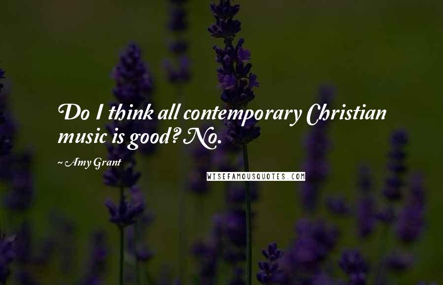 Amy Grant Quotes: Do I think all contemporary Christian music is good? No.