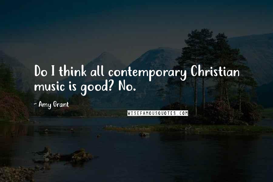 Amy Grant Quotes: Do I think all contemporary Christian music is good? No.