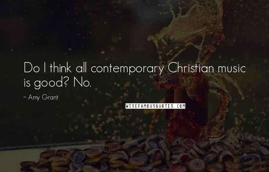 Amy Grant Quotes: Do I think all contemporary Christian music is good? No.