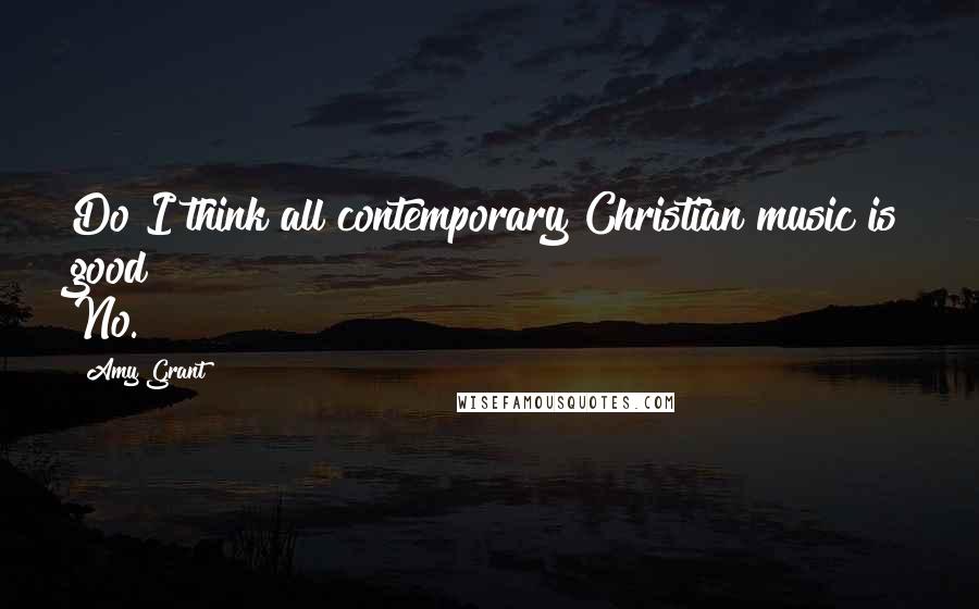 Amy Grant Quotes: Do I think all contemporary Christian music is good? No.