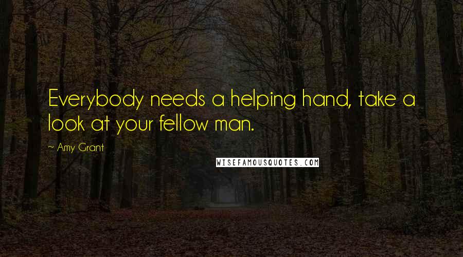 Amy Grant Quotes: Everybody needs a helping hand, take a look at your fellow man.