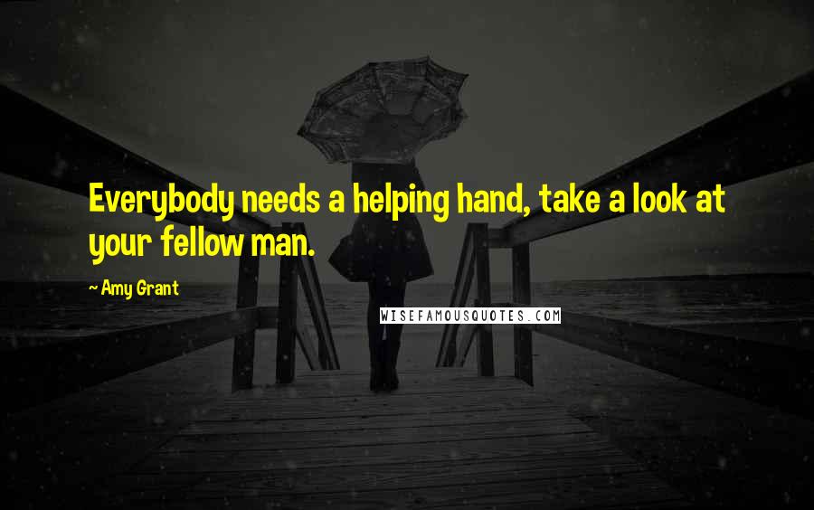 Amy Grant Quotes: Everybody needs a helping hand, take a look at your fellow man.