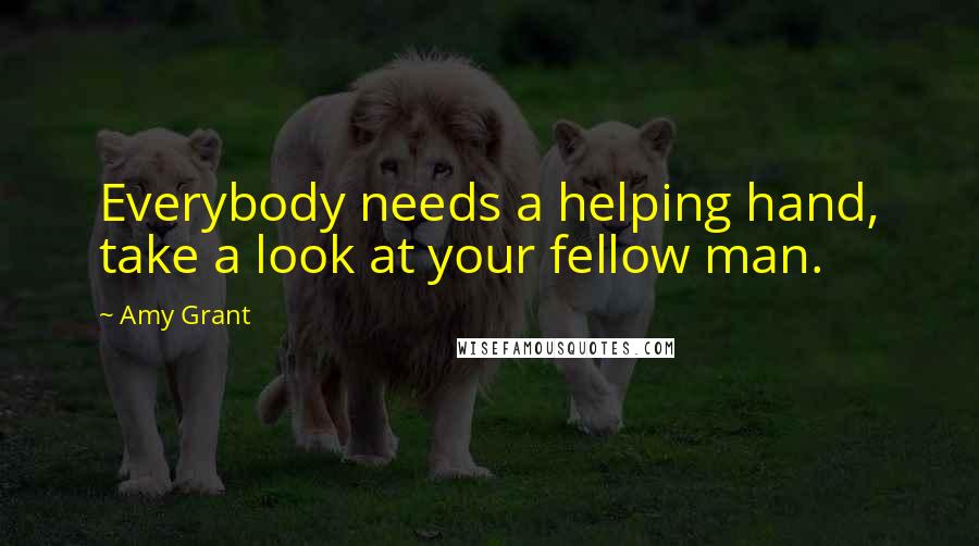 Amy Grant Quotes: Everybody needs a helping hand, take a look at your fellow man.