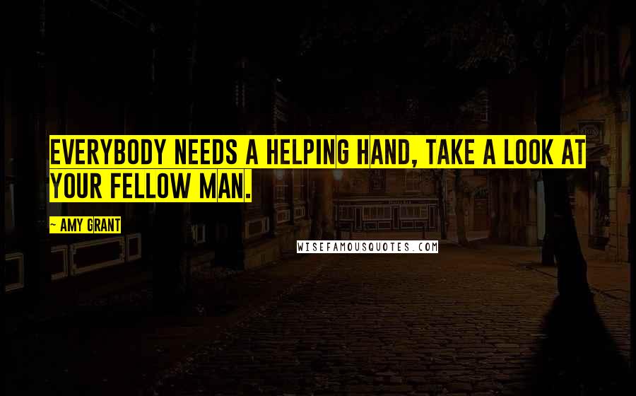 Amy Grant Quotes: Everybody needs a helping hand, take a look at your fellow man.