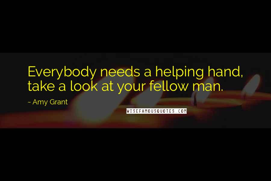 Amy Grant Quotes: Everybody needs a helping hand, take a look at your fellow man.